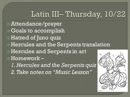  Attendance/prayer  Goals to accomplish  Hatred of Juno quiz  Hercules and the Serpents translation  Hercules and Serpents in art  Homework – 1.