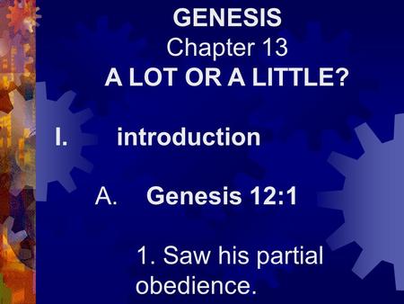 GENESIS Chapter 13 A LOT OR A LITTLE? I. introduction A. Genesis 12:1 1. Saw his partial obedience.