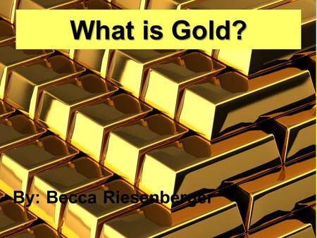 What is Gold? By: Becca Riesenberger. What Are Elements? Definition: An Element is a specific type of atom I will be presenting the structure, history,