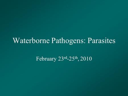 Waterborne Pathogens: Parasites February 23 rd -25 th, 2010.