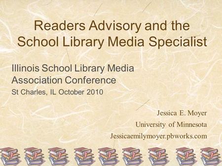 Readers Advisory and the School Library Media Specialist Illinois School Library Media Association Conference St Charles, IL October 2010 Jessica E. Moyer.