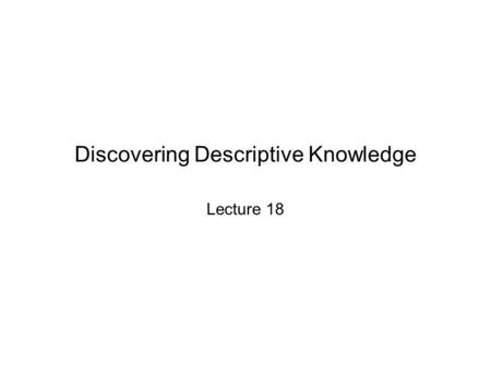 Discovering Descriptive Knowledge Lecture 18. Descriptive Knowledge in Science In an earlier lecture, we introduced the representation and use of taxonomies.