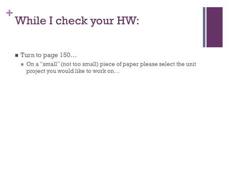 + While I check your HW: Turn to page 150… On a “small” (not too small) piece of paper please select the unit project you would like to work on…