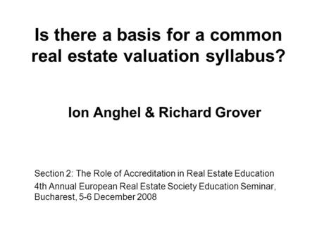 Is there a basis for a common real estate valuation syllabus? Ion Anghel & Richard Grover Section 2: The Role of Accreditation in Real Estate Education.