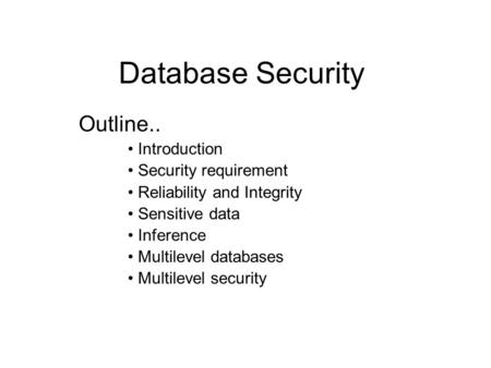 Database Security Outline.. Introduction Security requirement Reliability and Integrity Sensitive data Inference Multilevel databases Multilevel security.