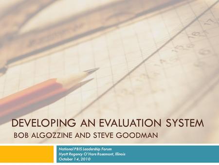 DEVELOPING AN EVALUATION SYSTEM BOB ALGOZZINE AND STEVE GOODMAN National PBIS Leadership Forum Hyatt Regency O’Hare Rosemont, Illinois October 14, 2010.