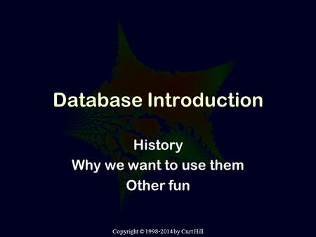 Copyright © 1998-2014 by Curt Hill Database Introduction History Why we want to use them Other fun.