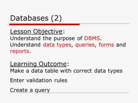 Databases (2) Lesson Objective: Understand the purpose of DBMS. Understand data types, queries, forms and reports. Learning Outcome: Make a data table.