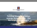 Royal Norwegian Embassy 08.10.2013 Turning towards greener energy development - the Norwegian experience.