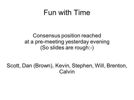 Fun with Time Consensus position reached at a pre-meeting yesterday evening (So slides are rough:-) Scott, Dan (Brown), Kevin, Stephen, Will, Brenton,