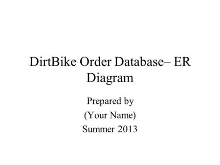 DirtBike Order Database– ER Diagram Prepared by (Your Name) Summer 2013.