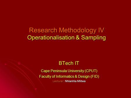 Research Methodology IV Operationalisation & Sampling BTech IT Cape Peninsula University (CPUT) Faculty of Informatics & Design (FID) Lecturer: Nhlanhla.