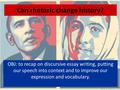 Can rhetoric change history? OBJ: to recap on discursive essay writing, putting our speech into context and to improve our expression and vocabulary.