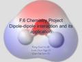 F.6 Chemistry Project Dipole-dipole interaction and its application Fung Chun Yu (8) Kwok Chun Nga (9) Chan Wai Sum (5)