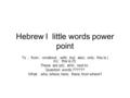 Hebrew I little words power point To ; from ; on/about ; with; but; also; only; this is ( m); this is (f); These are (pl); at/in; next to ; Question words.