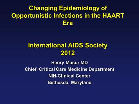 Changing Epidemiology of Opportunistic Infections in the HAART Era International AIDS Society 2012 Henry Masur MD Chief, Critical Care Medicine Department.