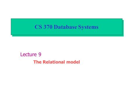 CS 370 Database Systems Lecture 9 The Relational model.