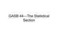 GASB 44—The Statistical Section. The Bottom Line Some new schedules added, other schedules are expanded, some schedules eliminated Total number of schedules.