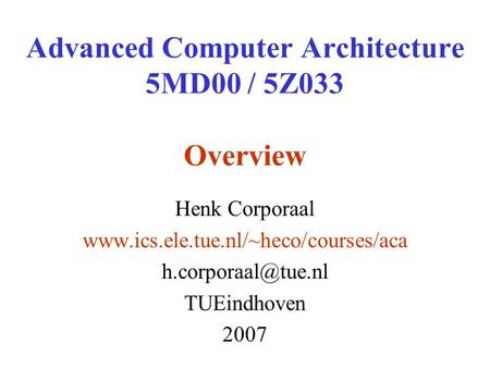 Advanced Computer Architecture 5MD00 / 5Z033 Overview Henk Corporaal  TUEindhoven 2007.