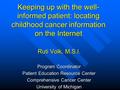 Keeping up with the well- informed patient: locating childhood cancer information on the Internet Ruti Volk, M.S.I. Program Coordinator Patient Education.