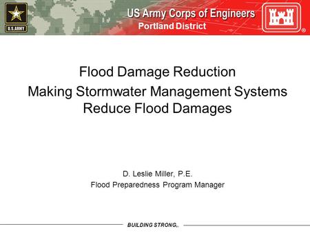 BUILDING STRONG SM Portland District Flood Damage Reduction Making Stormwater Management Systems Reduce Flood Damages D. Leslie Miller, P.E. Flood Preparedness.