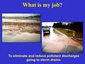 What is my job? To eliminate and reduce pollutant discharges going to storm drains.