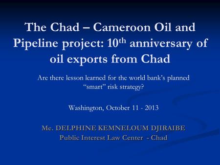 The Chad – Cameroon Oil and Pipeline project: 10 th anniversary of oil exports from Chad Are there lesson learned for the world bank’s planned “smart”