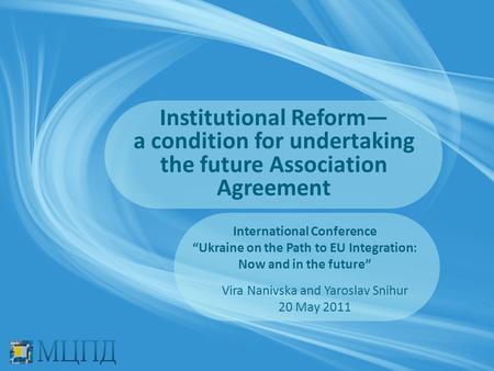 Institutional Reform— a condition for undertaking the future Association Agreement International Conference “Ukraine on the Path to EU Integration: Now.