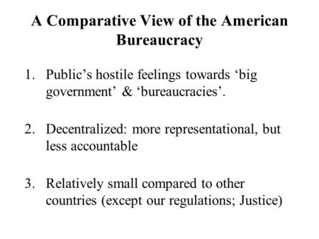 A Comparative View of the American Bureaucracy 1.Public’s hostile feelings towards ‘big government’ & ‘bureaucracies’. 2.Decentralized: more representational,