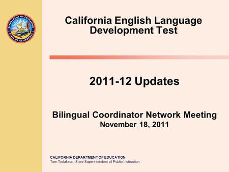 CALIFORNIA DEPARTMENT OF EDUCATION Tom Torlakson, State Superintendent of Public Instruction 2011-12 Updates Bilingual Coordinator Network Meeting November.