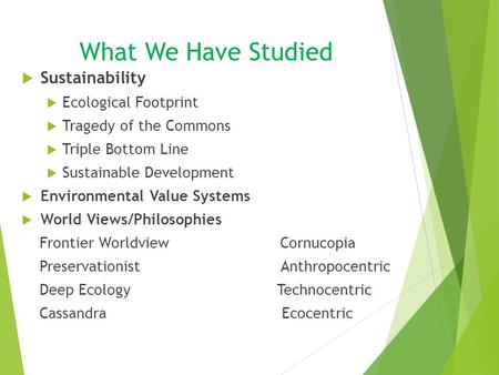 What We Have Studied  Sustainability  Ecological Footprint  Tragedy of the Commons  Triple Bottom Line  Sustainable Development  Environmental Value.