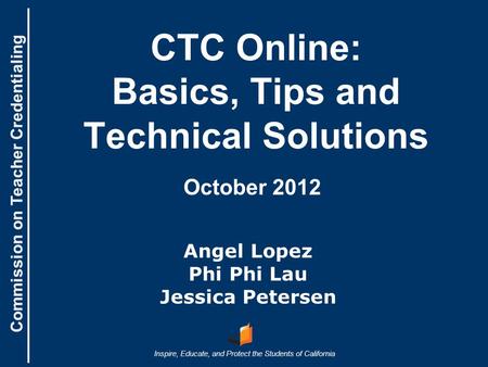 Commission on Teacher Credentialing Inspire, Educate, and Protect the Students of California Commission on Teacher Credentialing CTC Online: Basics, Tips.