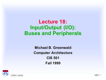 MBG 1 CIS501, Fall 99 Lecture 18: Input/Output (I/O): Buses and Peripherals Michael B. Greenwald Computer Architecture CIS 501 Fall 1999.