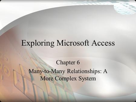 Exploring Microsoft Access Chapter 6 Many-to-Many Relationships: A More Complex System.