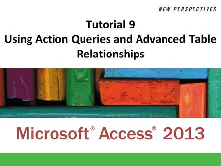 Microsoft Access 2013 ®® Tutorial 9 Using Action Queries and Advanced Table Relationships.