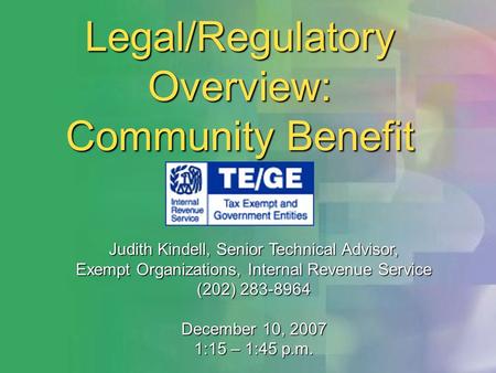 Legal/Regulatory Overview: Community Benefit Judith Kindell, Senior Technical Advisor, Exempt Organizations, Internal Revenue Service (202) 283-8964 December.