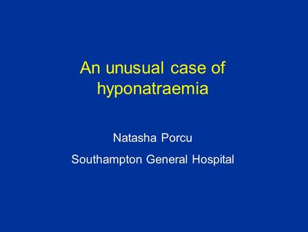 An unusual case of hyponatraemia Natasha Porcu Southampton General Hospital.