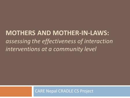 MOTHERS AND MOTHER-IN-LAWS: assessing the effectiveness of interaction interventions at a community level CARE Nepal CRADLE CS Project.