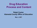 Drug Education Process and Content Ralph Cantor Alameda County Office of Education May 3, 2007.