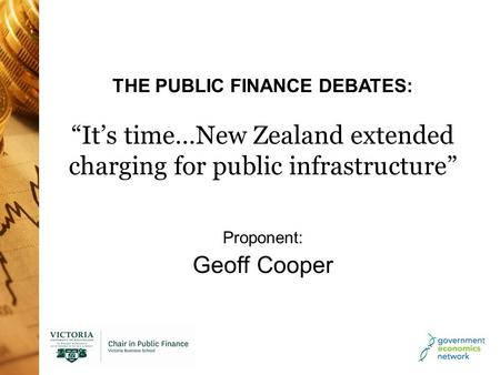 THE PUBLIC FINANCE DEBATES: “It’s time…New Zealand extended charging for public infrastructure” Proponent: Geoff Cooper.