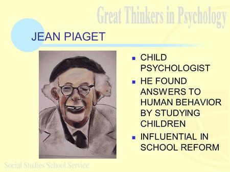 JEAN PIAGET CHILD PSYCHOLOGIST HE FOUND ANSWERS TO HUMAN BEHAVIOR BY STUDYING CHILDREN INFLUENTIAL IN SCHOOL REFORM.