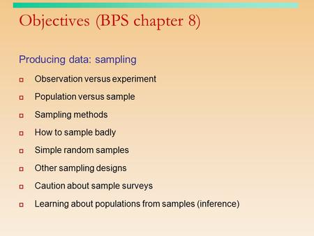 Objectives (BPS chapter 8) Producing data: sampling  Observation versus experiment  Population versus sample  Sampling methods  How to sample badly.