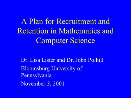 A Plan for Recruitment and Retention in Mathematics and Computer Science Dr. Lisa Lister and Dr. John Polhill Bloomsburg University of Pennsylvania November.