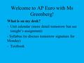 Welcome to AP Euro with Ms Greenberg! What is on my desk? -Unit calendar (more detail tomorrow but see tonight’s assignment) - Syllabus (to discuss tomorrow.