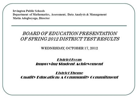 Irvington Public Schools Department of Mathematics, Assessment, Data Analysis & Management Matin Adegboyega, Director BOARD OF EDUCATION PRESENTATION OF.