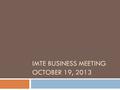 IMTE BUSINESS MEETING OCTOBER 19, 2013. Agenda  Introduction  Minutes from November 29,2013  Treasurer’s Report  Elections  ISBE Updates  Elementary.