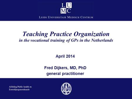 Teaching Practice Organization in the vocational training of GPs in the Netherlands April 2014 Fred Dijkers, MD, PhD general practitioner Afdeling Public.