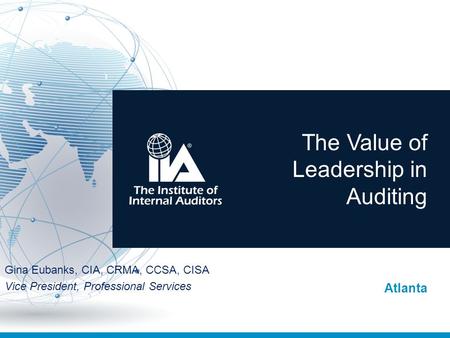 The Value of Leadership in Auditing Atlanta Gina Eubanks, CIA, CRMA, CCSA, CISA Vice President, Professional Services.