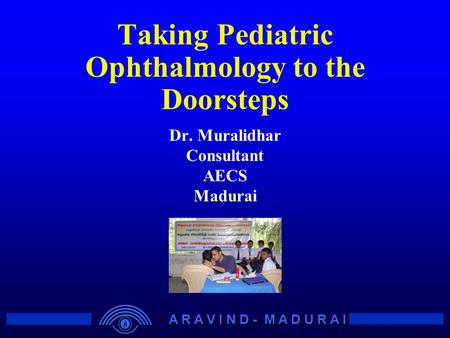 A R A V I N D - M A D U R A I Taking Pediatric Ophthalmology to the Doorsteps Dr. Muralidhar Consultant AECS Madurai.