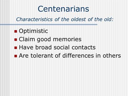 Centenarians Characteristics of the oldest of the old: Optimistic Claim good memories Have broad social contacts Are tolerant of differences in others.